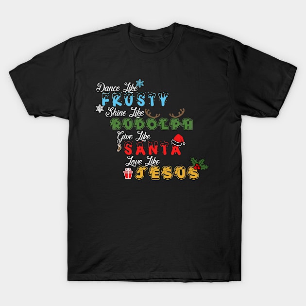 dance like frosty, shine like rudolph, give like santa and love like jesus - Festive Christmas T-Shirt for Spreading Joy T-Shirt by tee-shirter